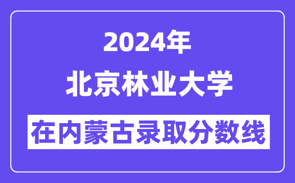 北京林業(yè)大學2024年在內(nèi)蒙古錄取分數(shù)線一覽表（2025年參考）